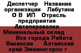 Диспетчер › Название организации ­ Лабутина О.В, ИП › Отрасль предприятия ­ Автоперевозки › Минимальный оклад ­ 20 000 - Все города Работа » Вакансии   . Алтайский край,Змеиногорск г.